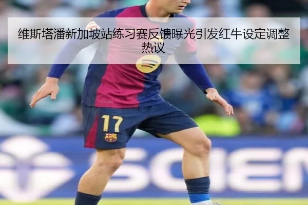 维斯塔潘新加坡站练习赛反馈曝光引发红牛设定调整热议