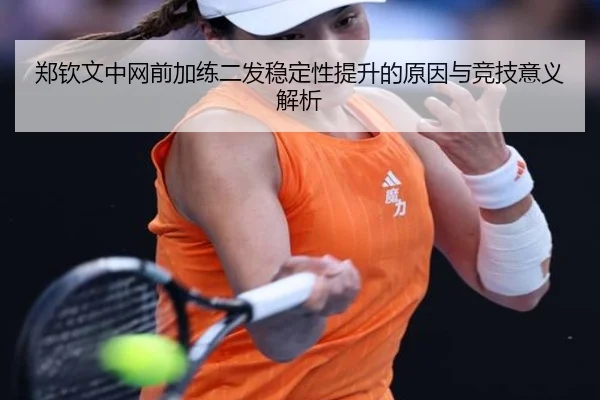 郑钦文中网前加练二发稳定性提升的原因与竞技意义解析
